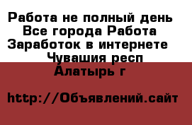 Работа не полный день - Все города Работа » Заработок в интернете   . Чувашия респ.,Алатырь г.